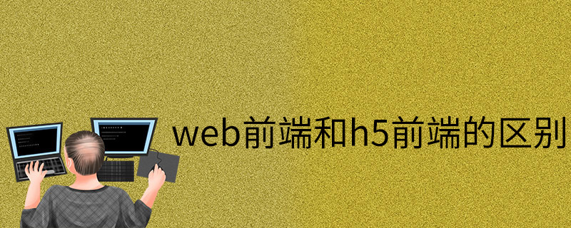 h5和web前端的區(qū)別及兩者開(kāi)發(fā)優(yōu)勢(shì)